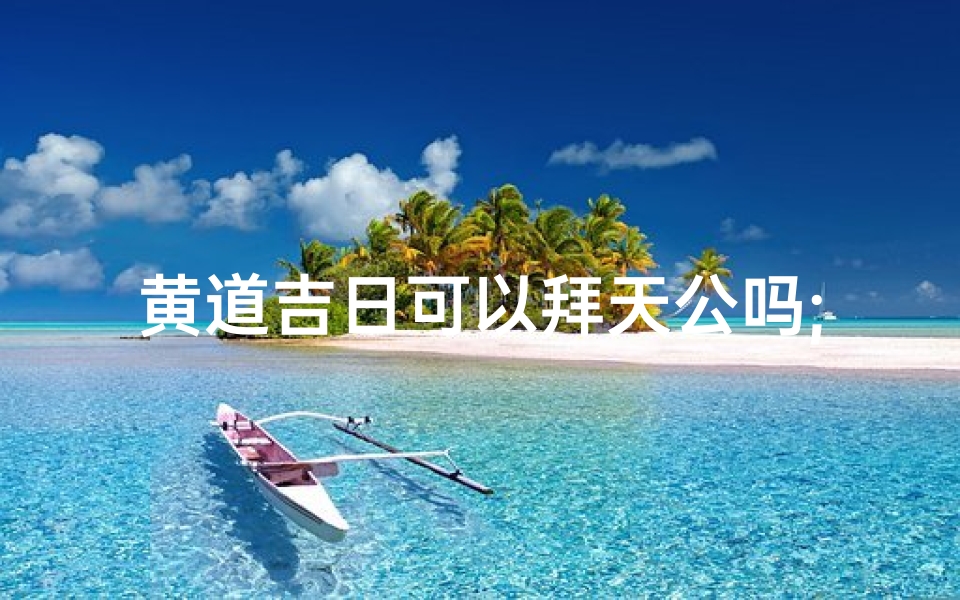黄道吉日可以拜天公吗;黄道吉日可以扫墓吗