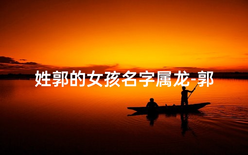 姓郭的女孩名字属龙-郭氏龙宝宝女孩7月降生,吉祥好名字揭晓
