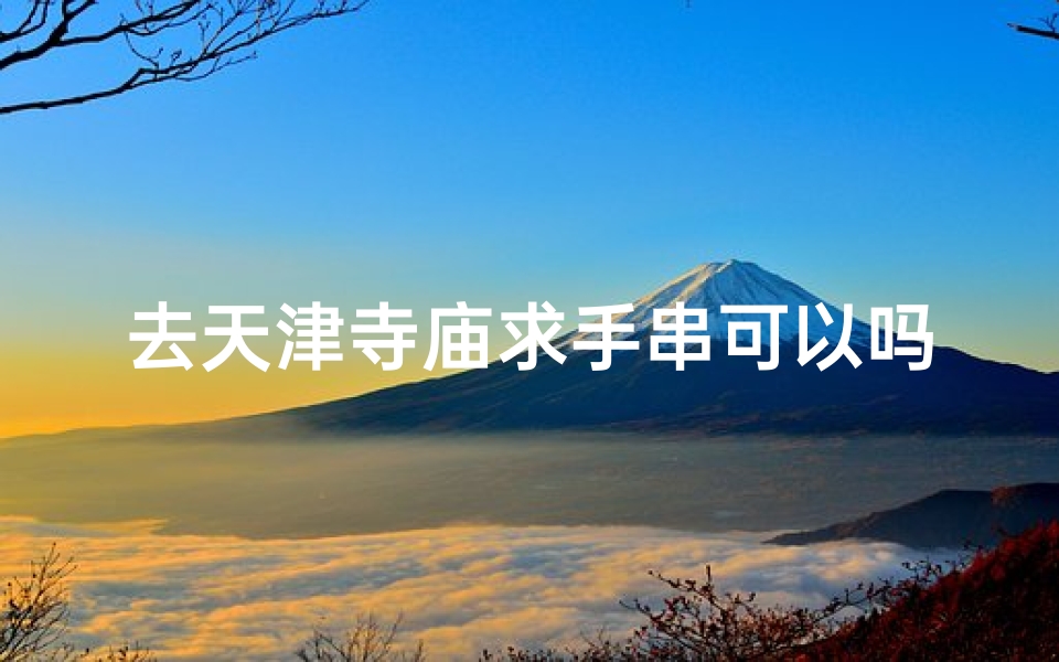 去天津寺庙求手串可以吗,天津灵验寺庙