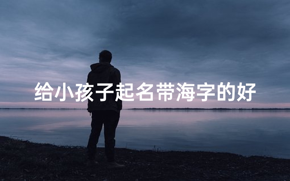 给小孩子起名带海字的好吗
