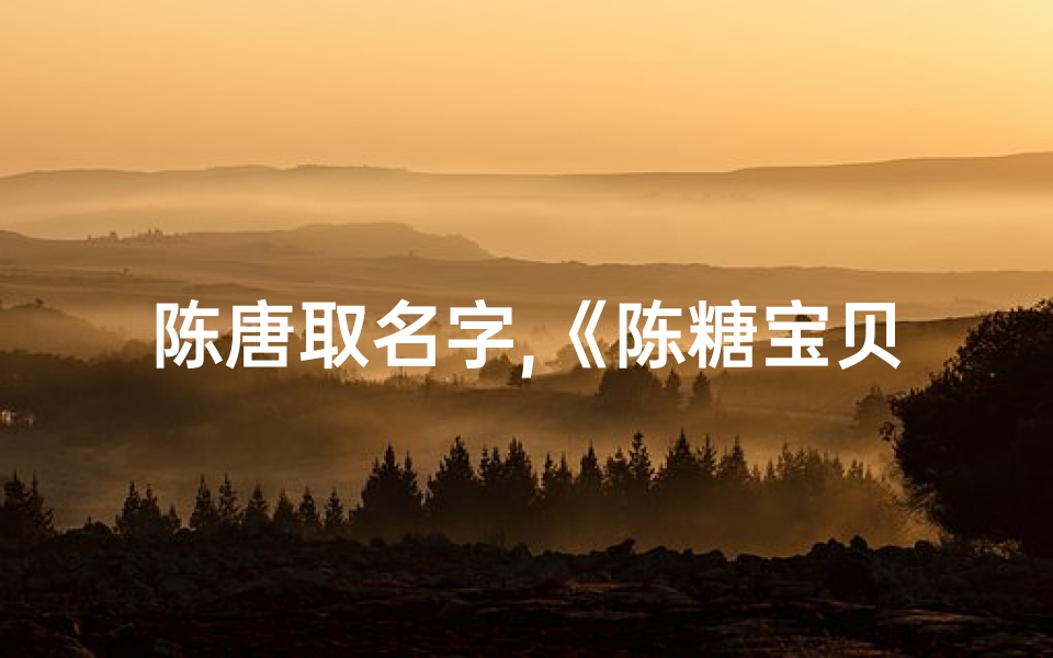 陈唐取名字,《陈糖宝贝:甜蜜女孩,糖果般温馨名字》