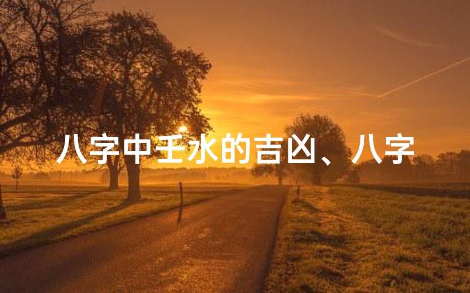 八字中壬水的吉凶、八字壬水运势揭秘:吉凶分析指南