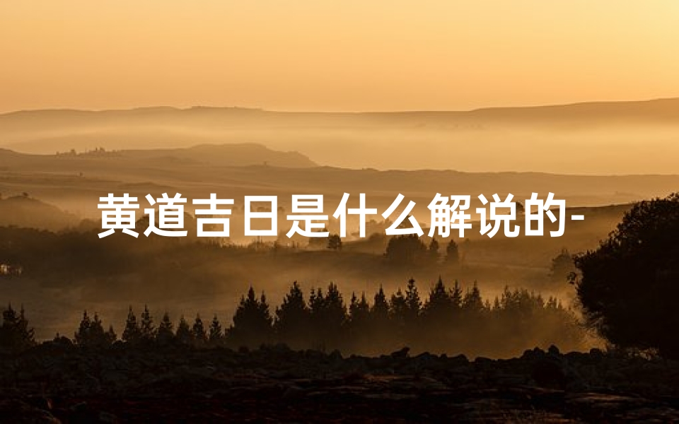 黄道吉日是什么解说的-黄道吉日是什么意思解释一下