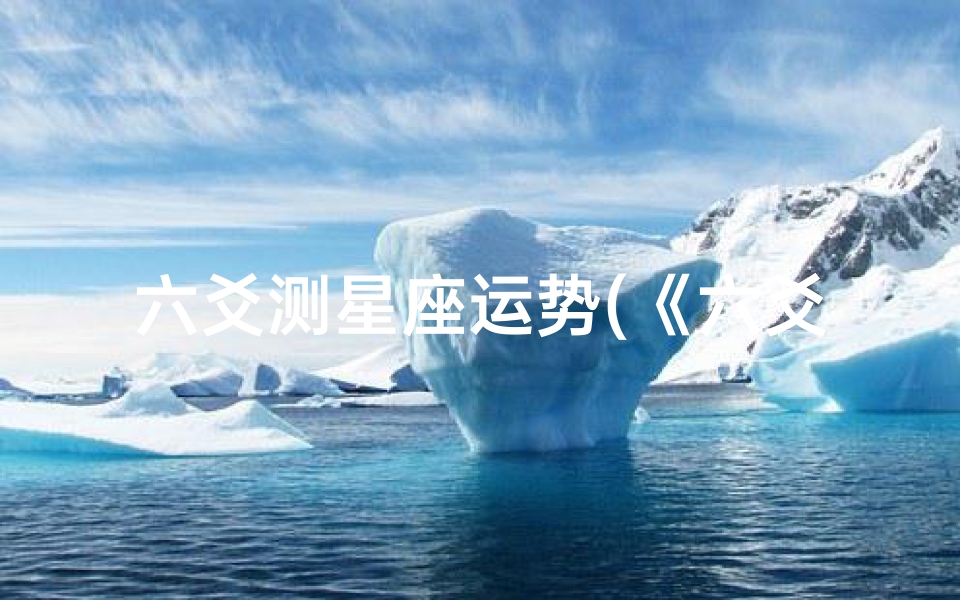 六爻测星座运势(《六爻占卜揭秘:星座运势吉凶一览》)