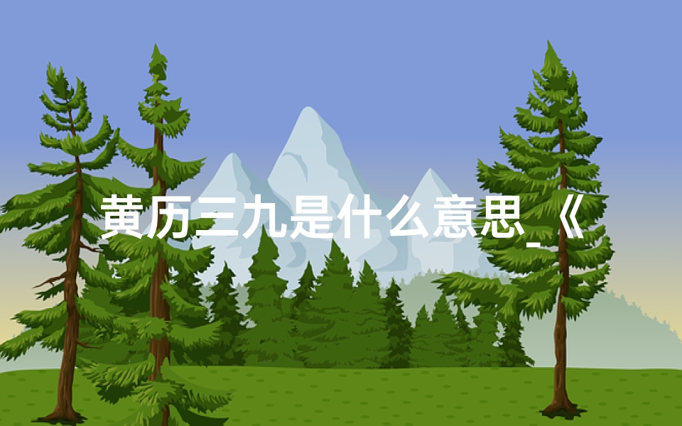 黄历三九是什么意思_《三九皇历精准查询,黄道吉日一网打尽》