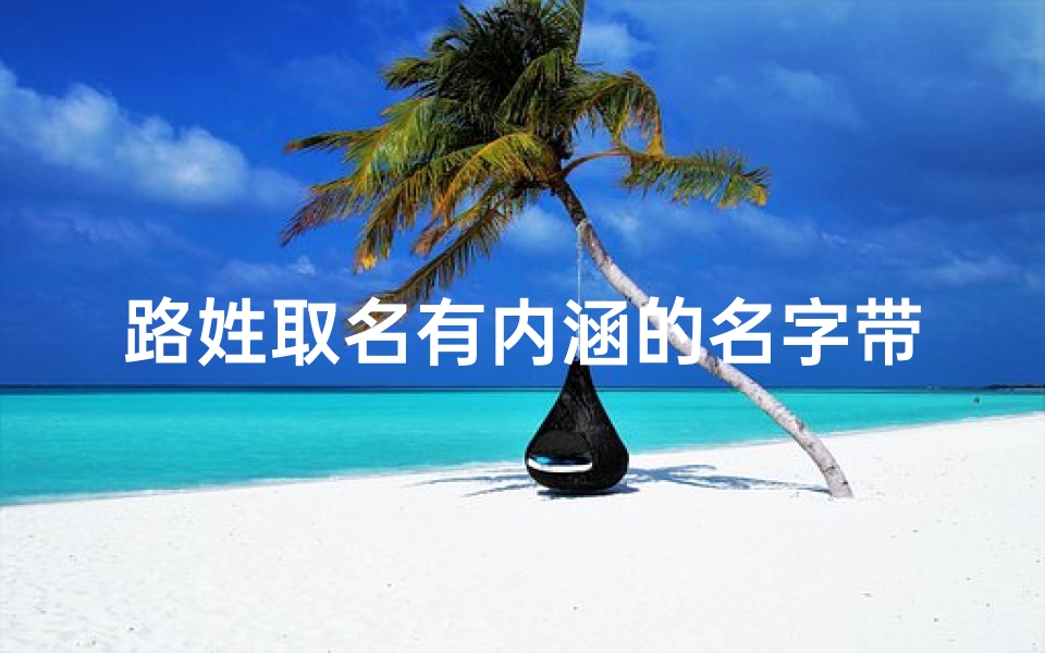 路姓取名有内涵的名字带解释_《鼠年宝宝路姓,如何起个吉祥好名字?》