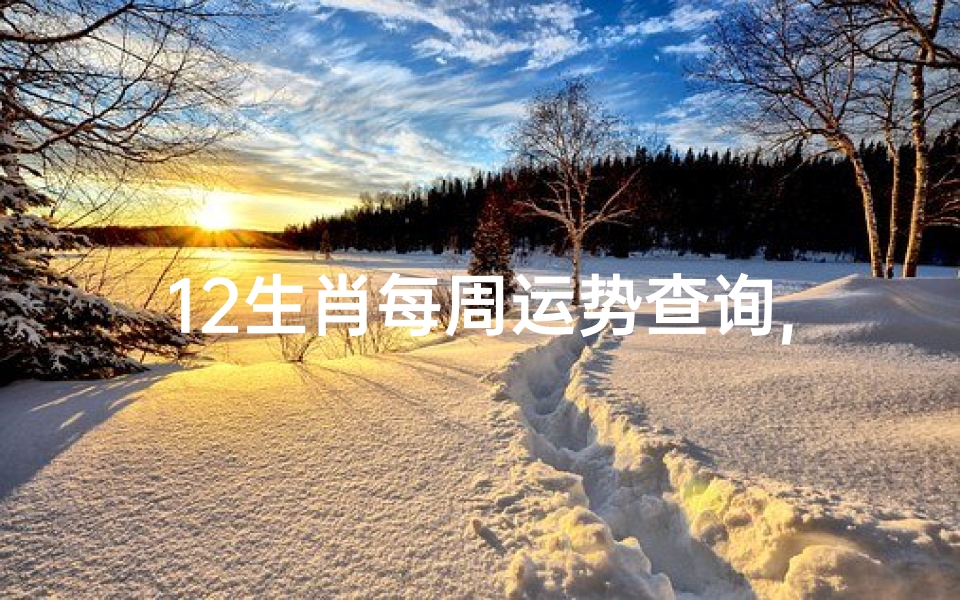 12生肖每周运势查询,《生肖运势周览:十二生肖一周运势揭秘》