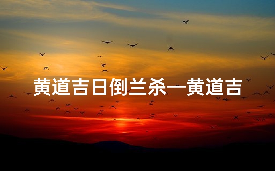 黄道吉日倒兰杀—黄道吉日倒兰杀:神秘古法揭秘