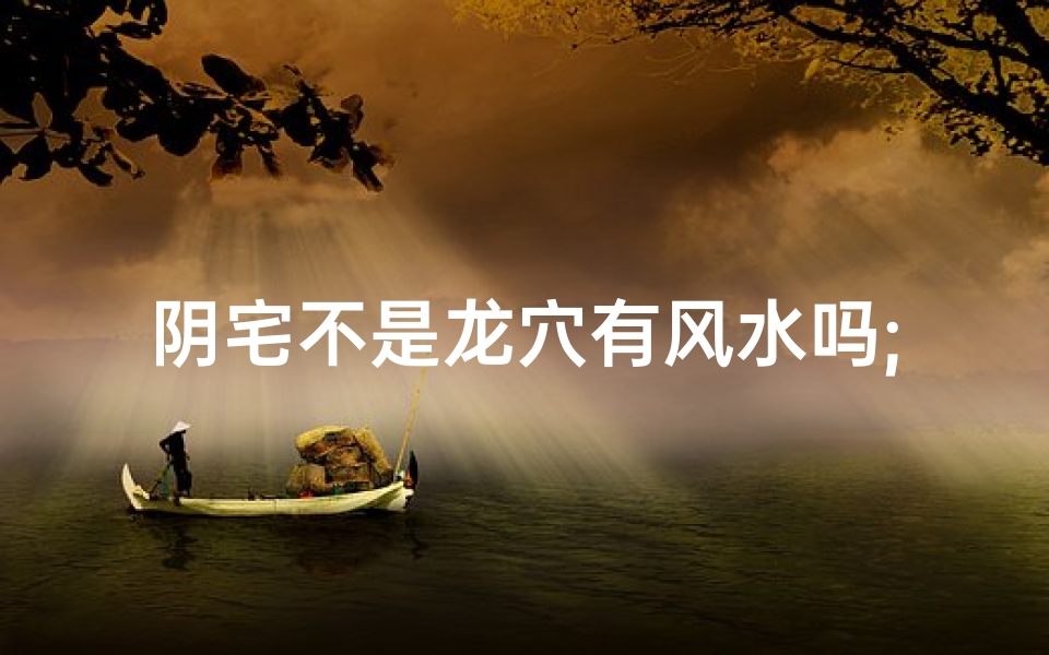 阴宅不是龙穴有风水吗;阴宅是祖坟吗