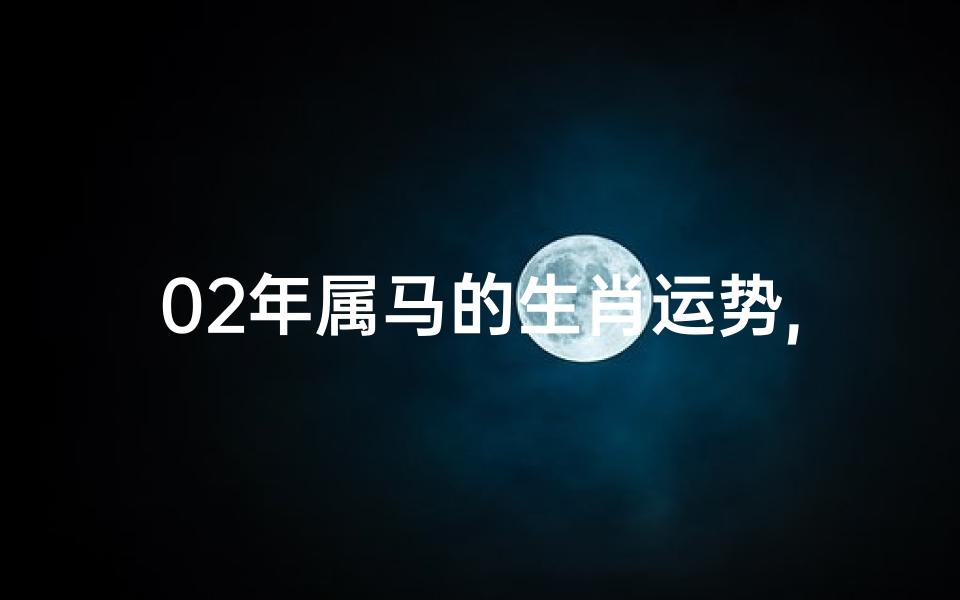 02年属马的生肖运势,2002年属马运势揭秘:马年生肖运势大解析