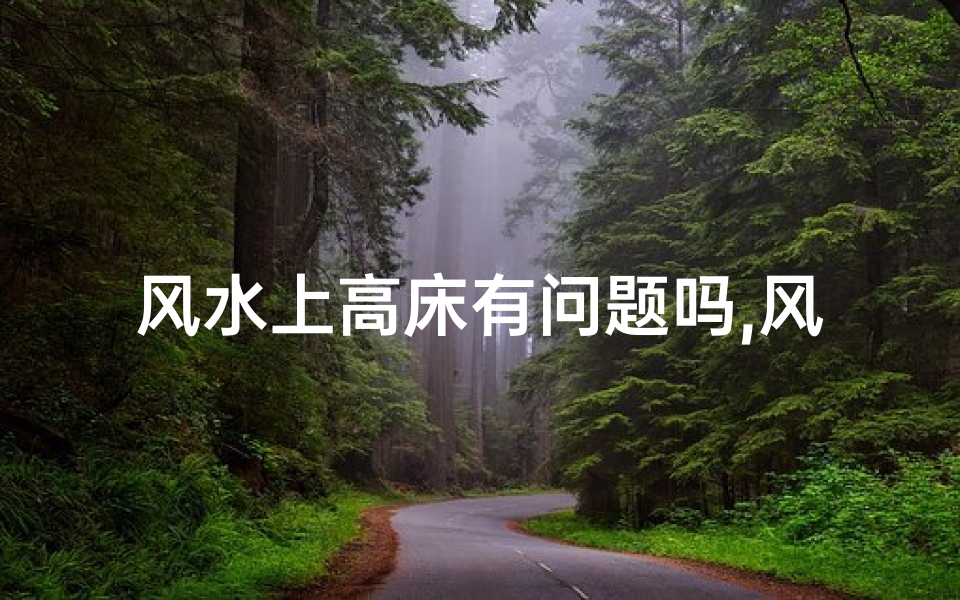 风水上高床有问题吗,风水高床隐患揭秘:睡高床真的有问题吗?