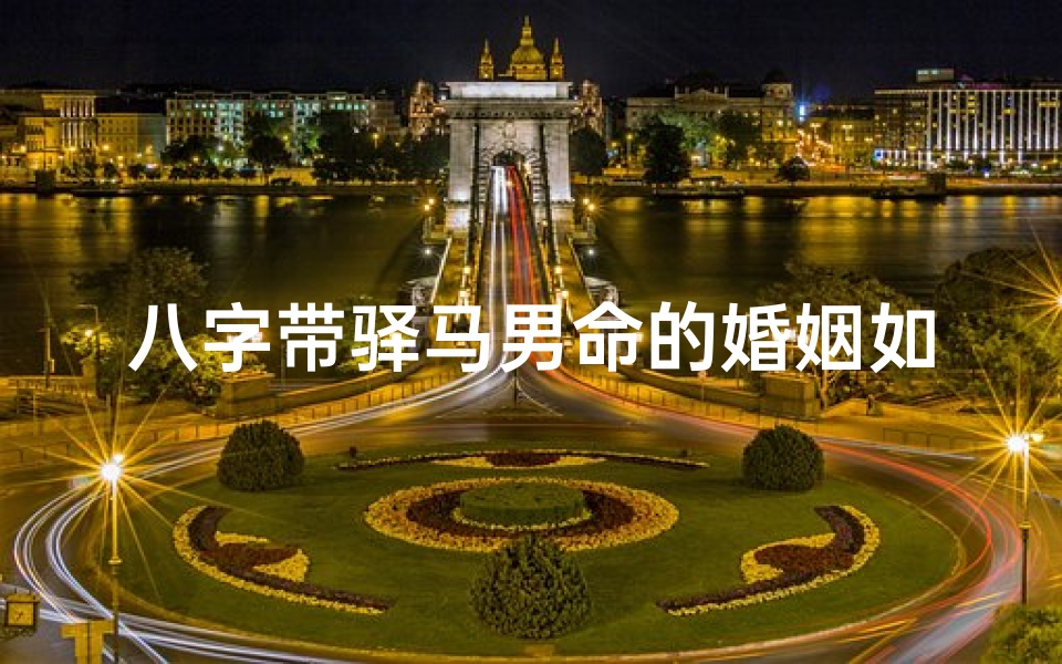 八字带驿马男命的婚姻如何_八字命带驿马的男人