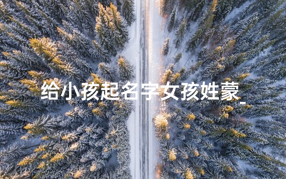 给小孩起名字女孩姓蒙_《蒙姓女孩,寓意美好的名字精选》