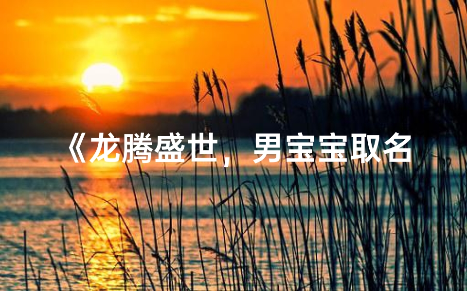 《龙腾盛世,男宝宝取名:龙男,寓意非凡》