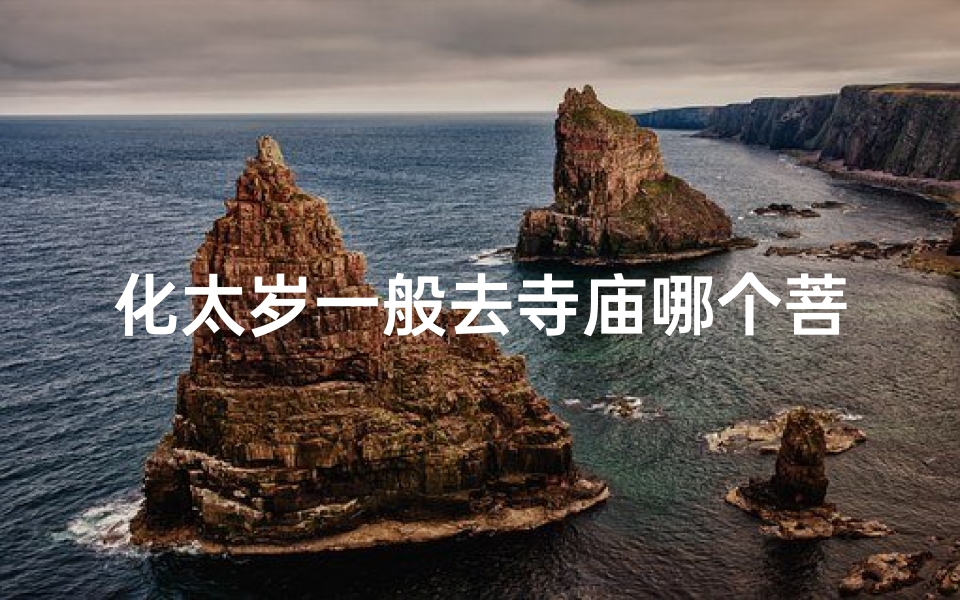 化太岁一般去寺庙哪个菩萨;化解太岁求庇佑,拜哪位菩萨最灵验?