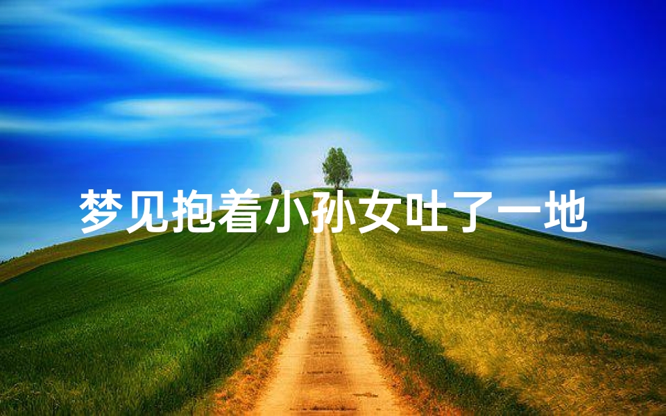 梦见抱着小孙女吐了一地;梦见抱着小孩吐