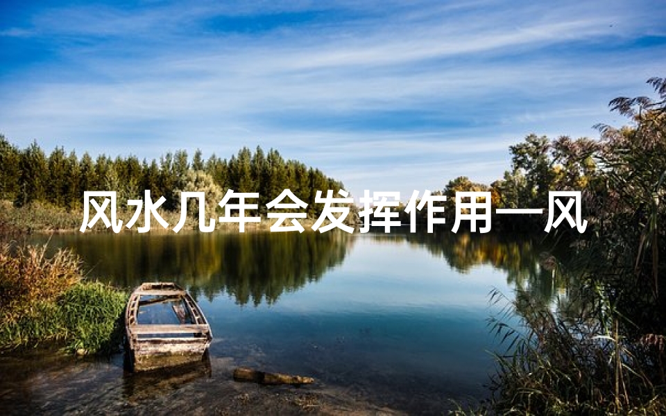 风水几年会发挥作用—风水好坏几年能定房?揭秘住宅风水吉凶预测秘诀