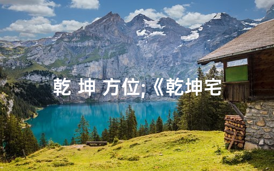 乾 坤 方位;《乾坤宅方位吉凶揭秘:风水布局指南》