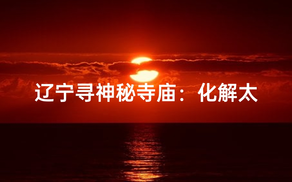辽宁寻神秘寺庙:化解太岁祈福之旅