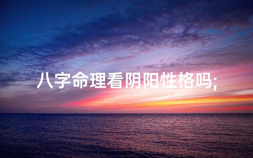 八字命理看阴阳性格吗;八字命理揭秘:阴阳性格的奥秘与影响