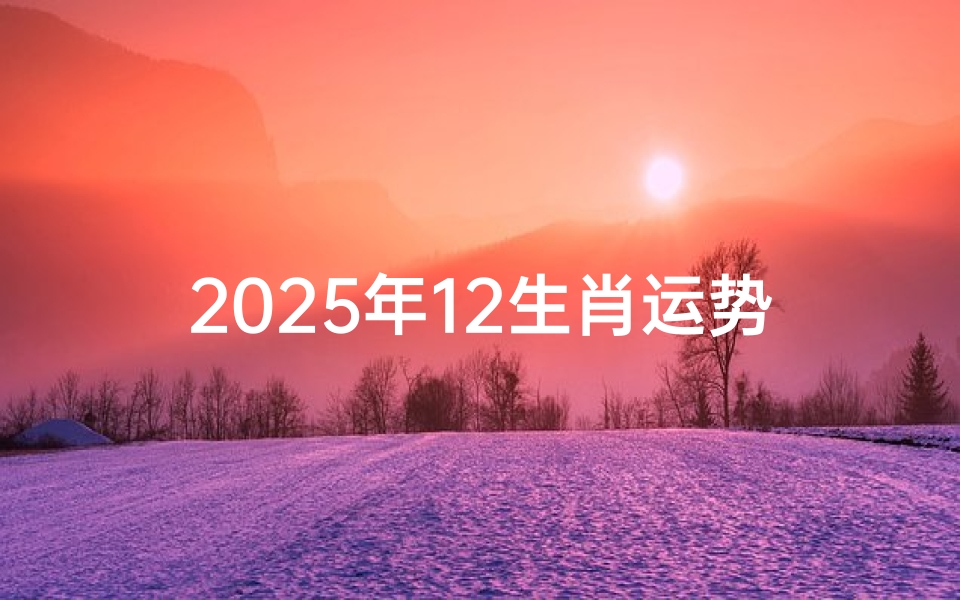 2025年12生肖运势通书;2025年12生肖运势解析完整版