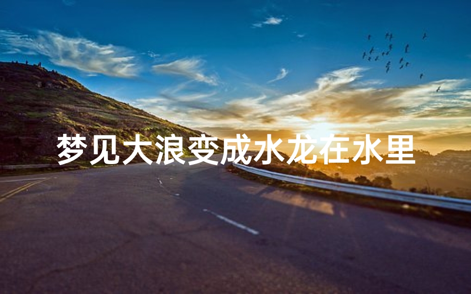 梦见大浪变成水龙在水里_梦见龙在水里变成人