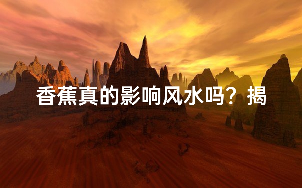 香蕉真的影响风水吗?揭秘香蕉与家居风水的秘密
