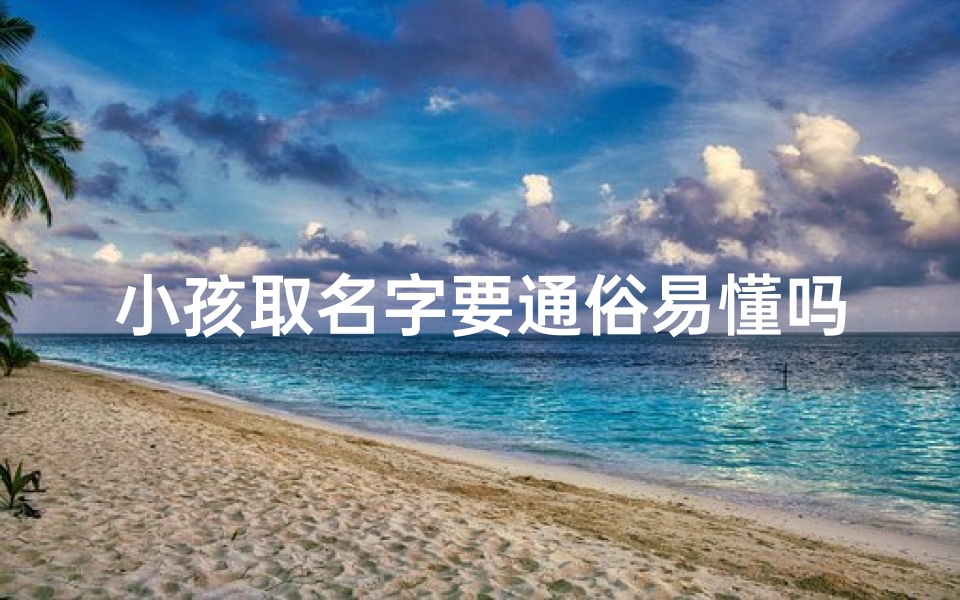 小孩取名字要通俗易懂吗-小孩取名字要注意什么