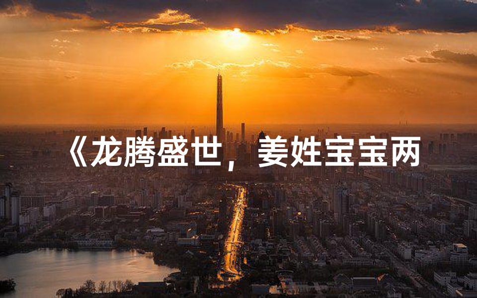 《龙腾盛世,姜姓宝宝两字取名大全精选》