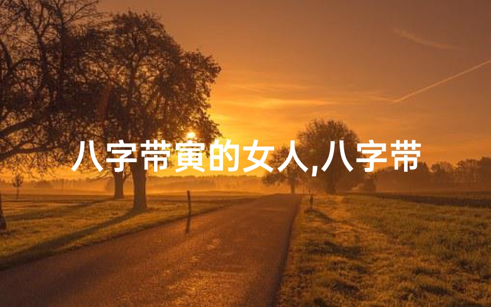 八字带寅的女人,八字带寅卯辰女命婚姻吉凶分析