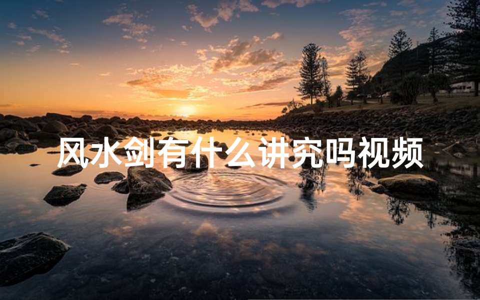 风水剑有什么讲究吗视频;风水剑有何独特讲究?