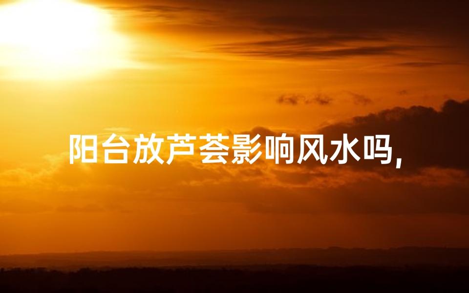 阳台放芦荟影响风水吗,阳台放芦荟风水适宜吗?