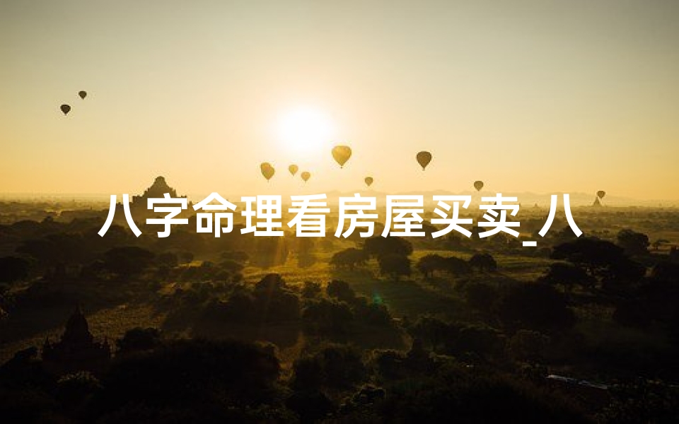 八字命理看房屋买卖_八字测房子是否卖掉