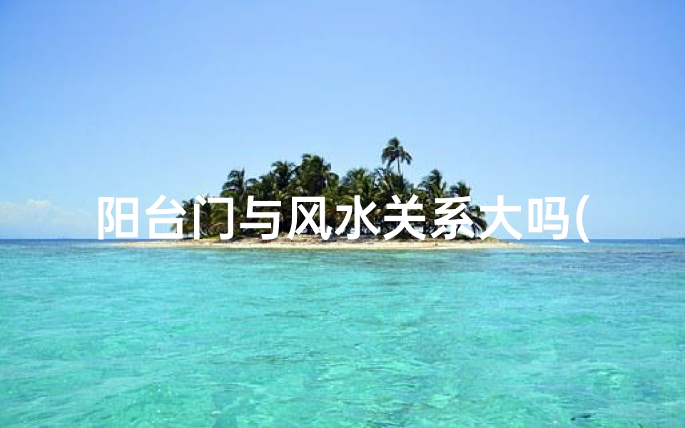 阳台门与风水关系大吗(阳台门风水影响有多大?揭秘家居风水秘密)