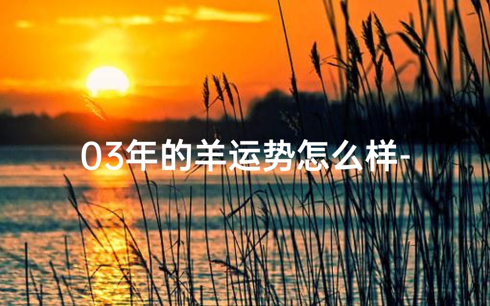 03年的羊运势怎么样-2003年属羊运势详解:羊年运势大揭秘