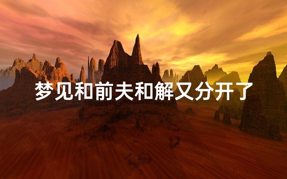 梦见和前夫和解又分开了、梦到和前夫和好又分开是什么意思
