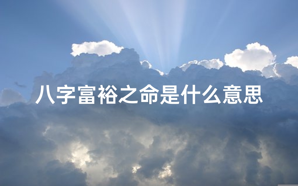 八字富裕之命是什么意思-八字富贵之命什么意思