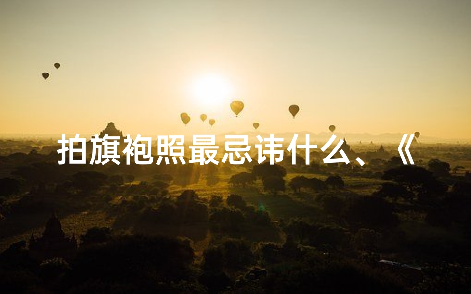 拍旗袍照最忌讳什么、《旗袍邂逅寺庙,古韵拍照姿势大揭秘》