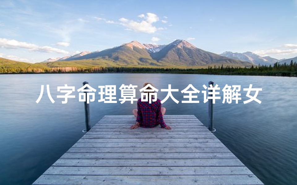八字命理算命大全详解女(《女性八字命理详析:揭秘命运奥秘大全》)