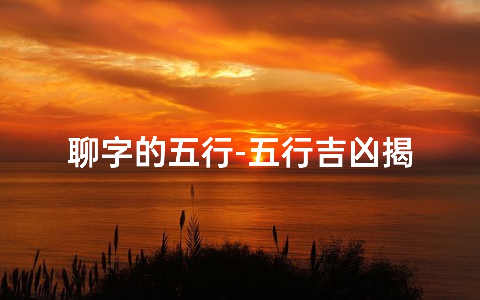 聊字的五行-五行吉凶揭秘:运势好坏全解析