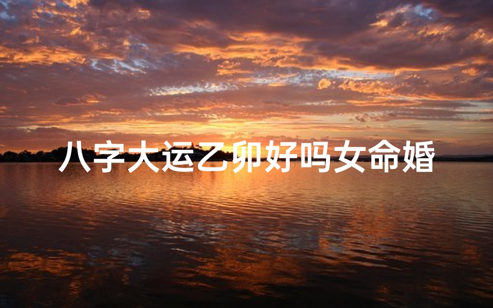 八字大运乙卯好吗女命婚姻;大运乙未是什么意思-优贝算卦网