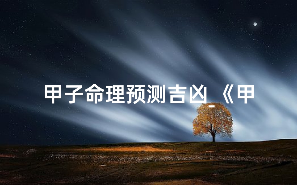 甲子命理预测吉凶_《甲子命理揭秘:精准预测吉凶运势》