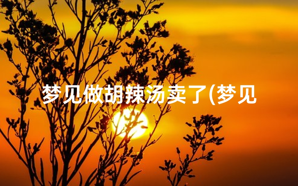 梦见做胡辣汤卖了(梦见卖麻辣烫很火)-优贝算卦网