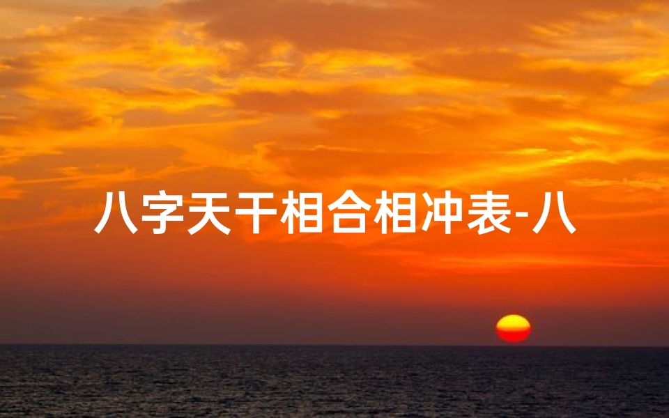 八字天干相合相冲表-八字天干相冲揭秘:命局冲突的奥秘解析-优贝算卦网