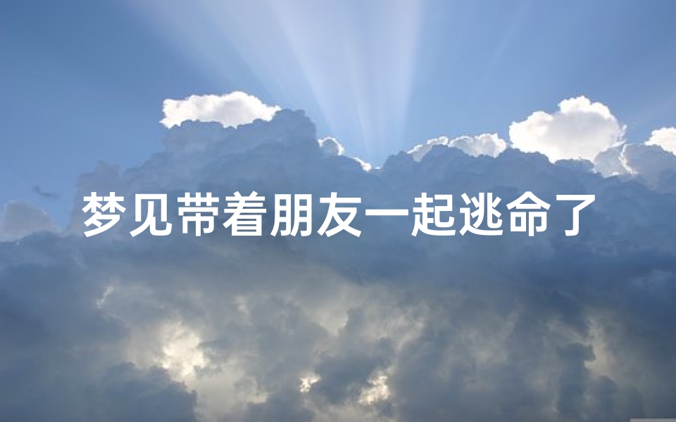 梦见带着朋友一起逃命了(梦见跟朋友一起逃命)