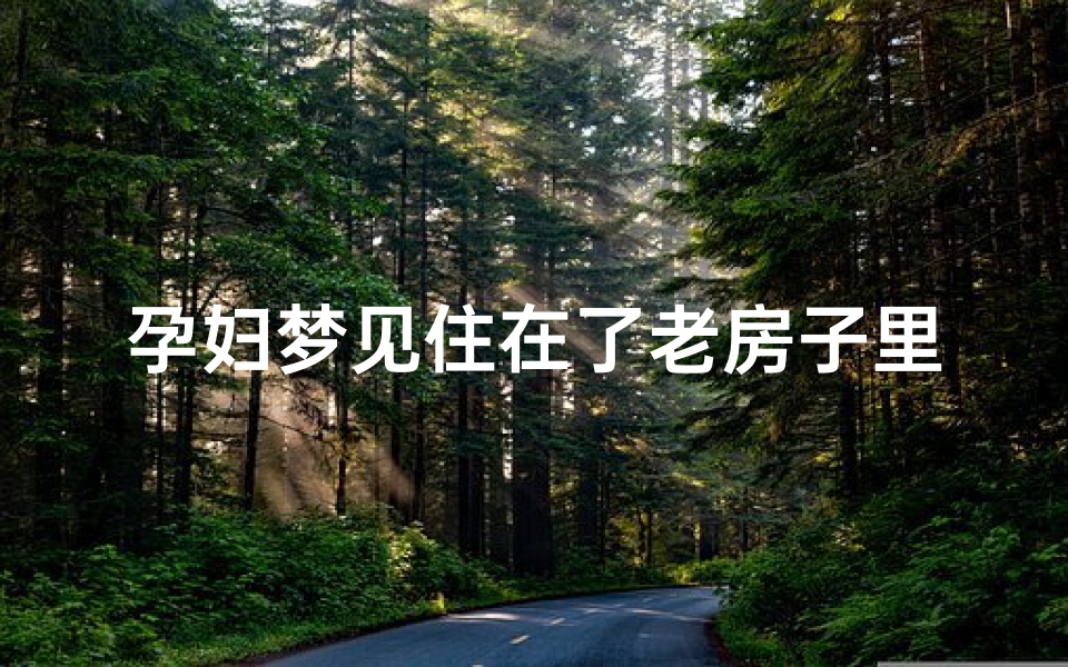 孕妇梦见住在了老房子里-孕妇梦见在老家的房子里住-优贝算卦网