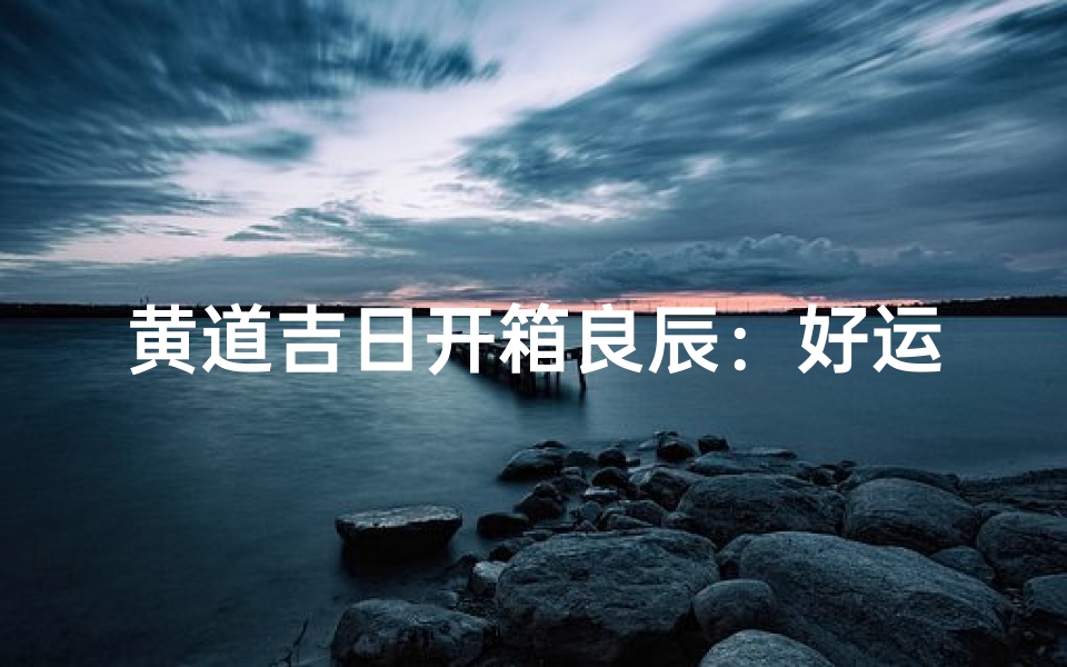 黄道吉日开箱良辰:好运从此开启
