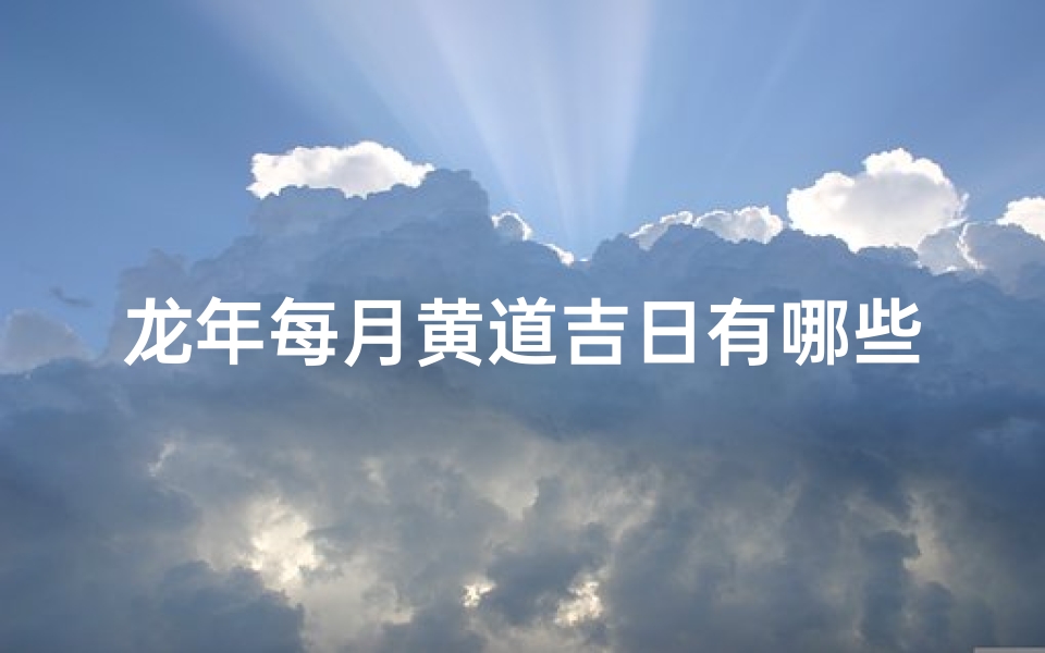 龙年每月黄道吉日有哪些-优贝算卦网