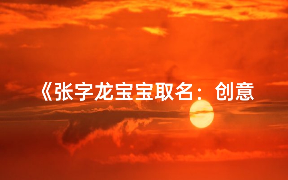 《张字龙宝宝取名:创意无限,寓意美好》