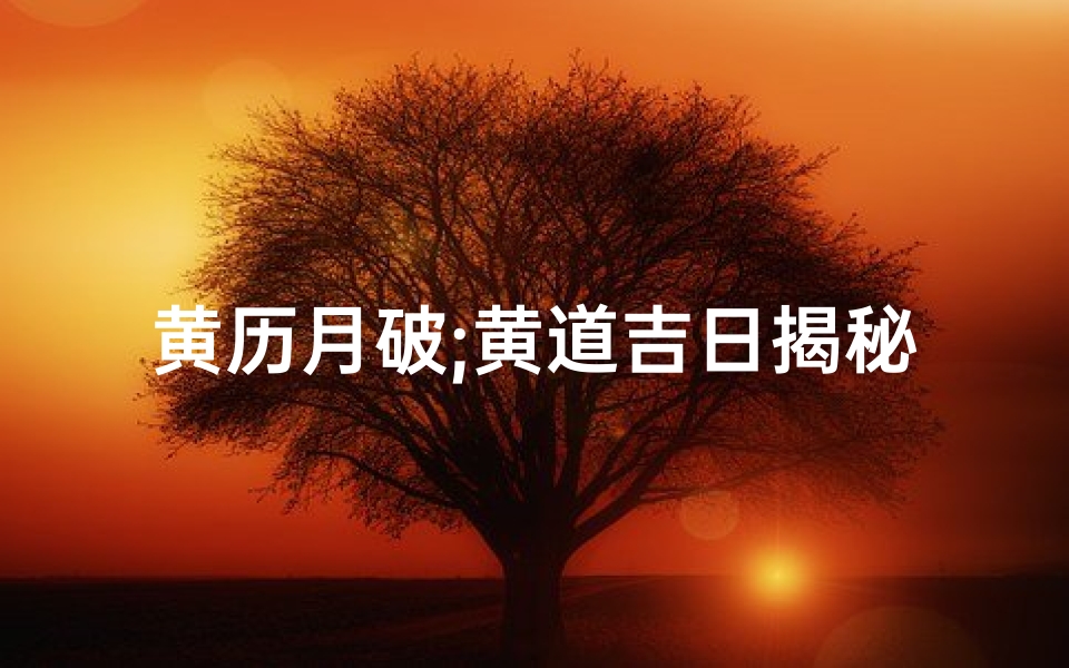 黄历月破;黄道吉日揭秘:日月破的神奇力量